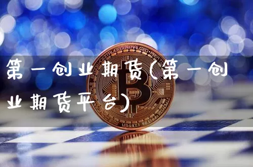 第一创业期货(第一创业期货平台)_https://www.erdeww.com_期货资讯_第1张