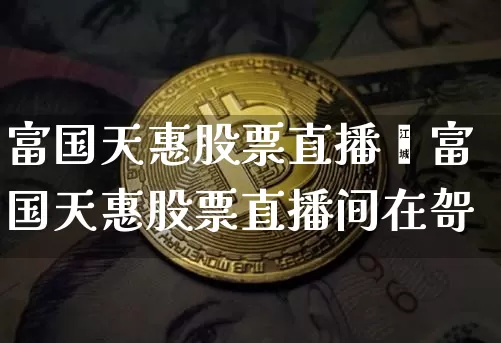 富国天惠股票直播闿富国天惠股票直播间在哿_https://www.erdeww.com_期货资讯_第1张