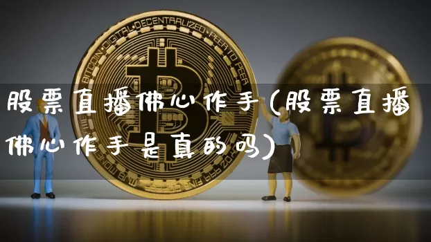 股票直播佛心作手(股票直播佛心作手是真的吗)_https://www.erdeww.com_期货行情_第1张