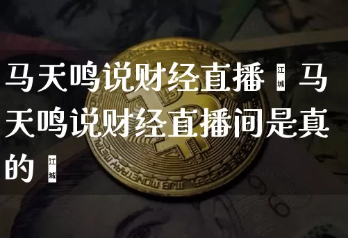 马天鸣说财经直播闿马天鸣说财经直播间是真的吿_https://www.erdeww.com_期货走势_第1张