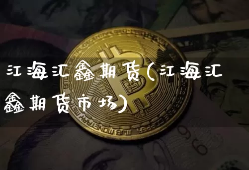 江海汇鑫期货(江海汇鑫期货市场)_https://www.erdeww.com_期货知识_第1张
