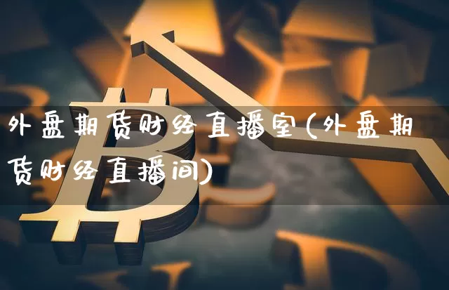 外盘期货财经直播室(外盘期货财经直播间)_https://www.erdeww.com_期货资讯_第1张