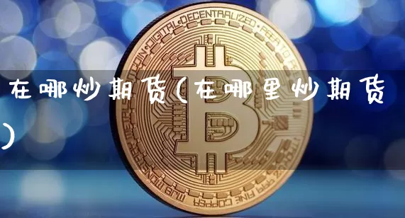 在哪炒期货(在哪里炒期货)_https://www.erdeww.com_期货行情_第1张