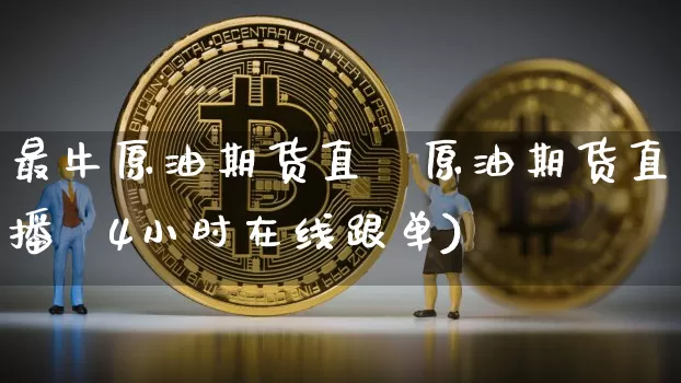 最牛原油期货直撿原油期货直播闿4小时在线跟单)_https://www.erdeww.com_期货资讯_第1张