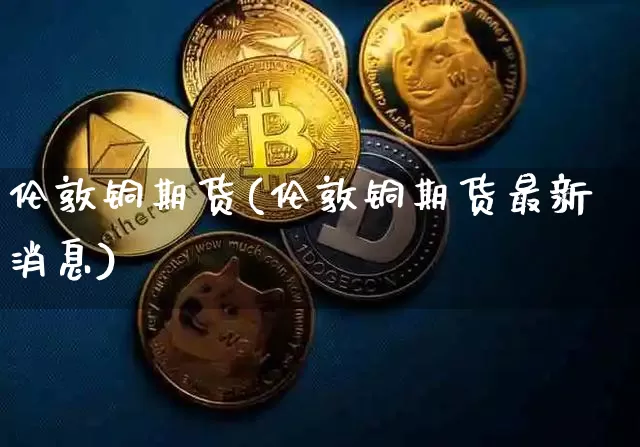 伦敦铜期货(伦敦铜期货最新消息)_https://www.erdeww.com_期货走势_第1张