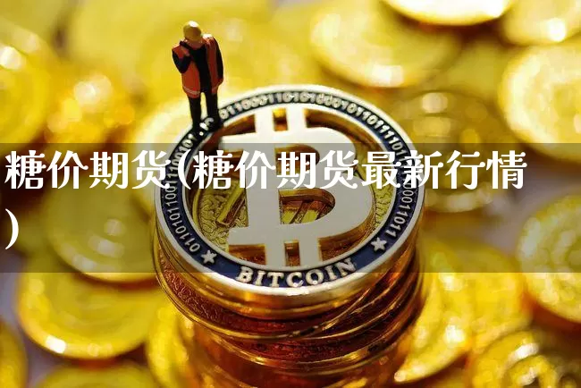糖价期货(糖价期货最新行情)_https://www.erdeww.com_期货资讯_第1张