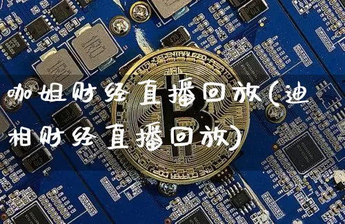 咖姐财经直播回放(迪相财经直播回放)_https://www.erdeww.com_期货知识_第1张