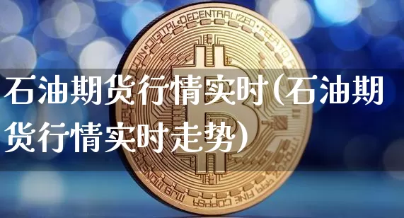 石油期货行情实时(石油期货行情实时走势)_https://www.erdeww.com_期货行情_第1张