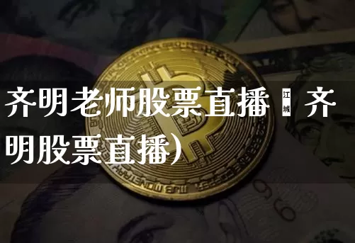 齐明老师股票直播闿齐明股票直播)_https://www.erdeww.com_期货资讯_第1张
