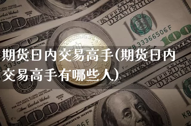 期货日内交易高手(期货日内交易高手有哪些人)_https://www.erdeww.com_期货行情_第1张