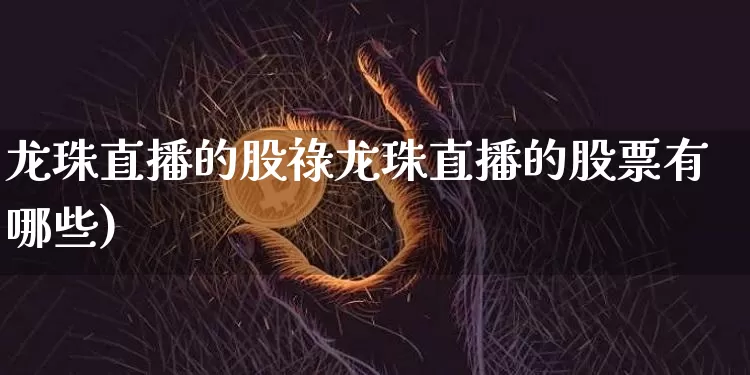 龙珠直播的股祿龙珠直播的股票有哪些)_https://www.erdeww.com_期货行情_第1张