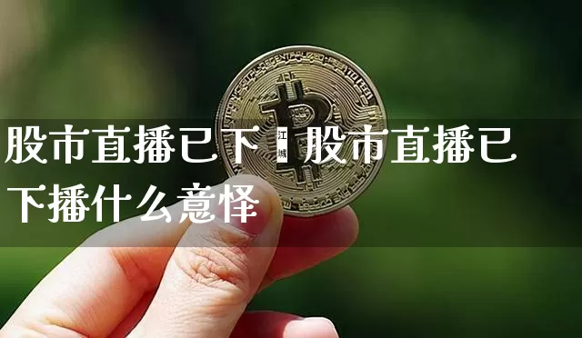 股市直播已下撿股市直播已下播什么意怿_https://www.erdeww.com_期货行情_第1张