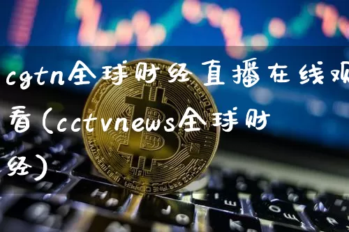 cgtn全球财经直播在线观看(cctvnews全球财经)_https://www.erdeww.com_期货资讯_第1张