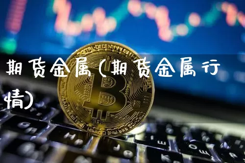 期货金属(期货金属行情)_https://www.erdeww.com_期货走势_第1张