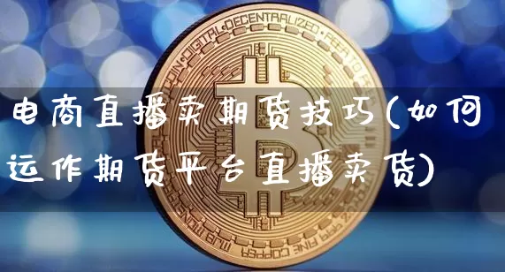 电商直播卖期货技巧(如何运作期货平台直播卖货)_https://www.erdeww.com_期货知识_第1张