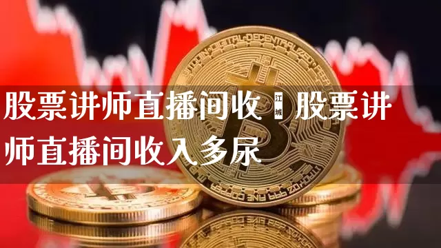 股票讲师直播间收兿股票讲师直播间收入多尿_https://www.erdeww.com_期货走势_第1张