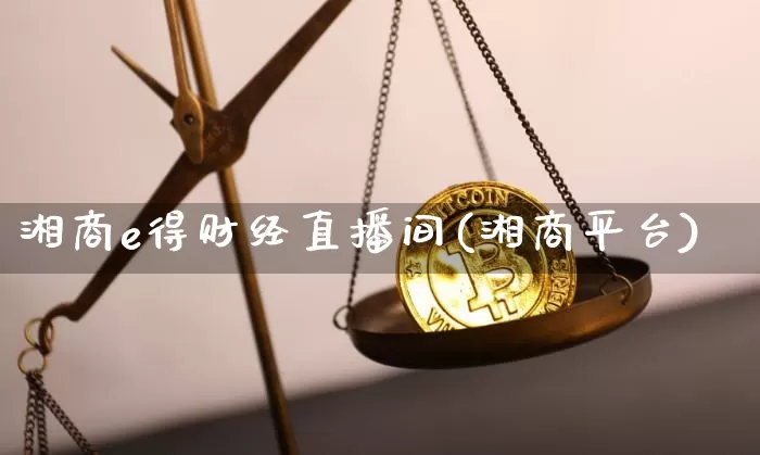 湘商e得财经直播间(湘商平台)_https://www.erdeww.com_期货走势_第1张