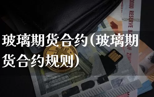 玻璃期货合约(玻璃期货合约规则)_https://www.erdeww.com_期货_第1张