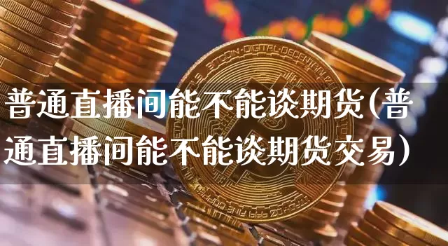 普通直播间能不能谈期货(普通直播间能不能谈期货交易)_https://www.erdeww.com_期货知识_第1张