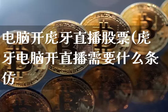 电脑开虎牙直播股票(虎牙电脑开直播需要什么条仿_https://www.erdeww.com_期货资讯_第1张