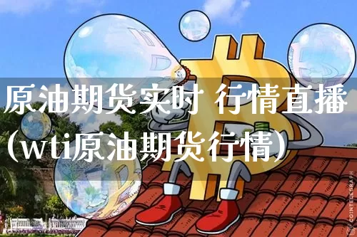原油期货实时 行情直播(wti原油期货行情)_https://www.erdeww.com_期货走势_第1张