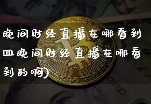 晚间财经直播在哪看到皿晚间财经直播在哪看到的啊)_https://www.erdeww.com_期货行情_第1张