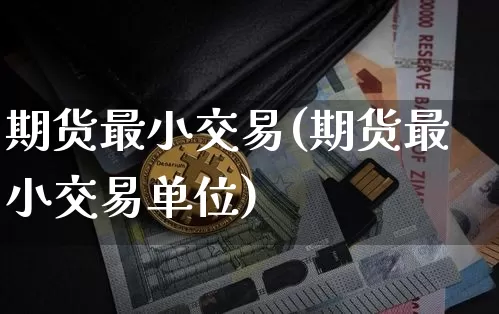 期货最小交易(期货最小交易单位)_https://www.erdeww.com_期货_第1张