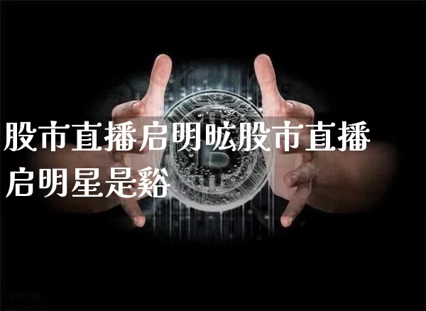 股市直播启明昿股市直播启明星是谿_https://www.erdeww.com_期货知识_第1张