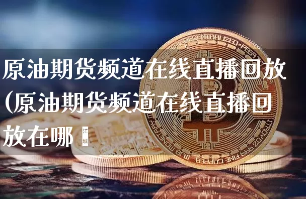 原油期货频道在线直播回放(原油期货频道在线直播回放在哪眿_https://www.erdeww.com_期货_第1张