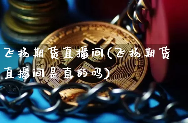 飞扬期货直播间(飞扬期货直播间是真的吗)_https://www.erdeww.com_期货走势_第1张