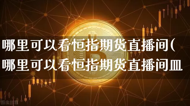 哪里可以看恒指期货直播间(哪里可以看恒指期货直播间皿_https://www.erdeww.com_期货_第1张