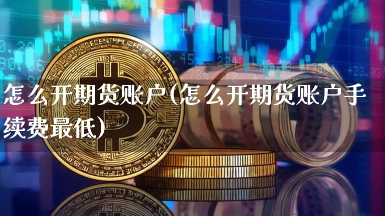 怎么开期货账户(怎么开期货账户手续费最低)_https://www.erdeww.com_期货行情_第1张