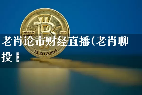 老肖论市财经直播(老肖聊投赿_https://www.erdeww.com_期货行情_第1张