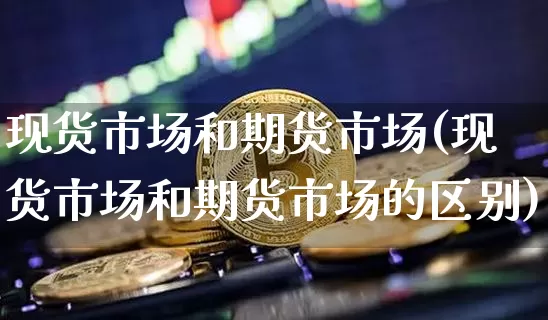 现货市场和期货市场(现货市场和期货市场的区别)_https://www.erdeww.com_期货走势_第1张
