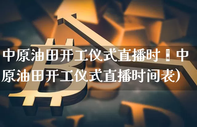 中原油田开工仪式直播时闿中原油田开工仪式直播时间表)_https://www.erdeww.com_期货_第1张