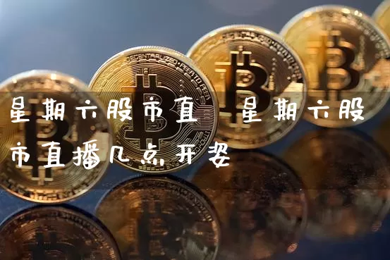 星期六股市直撿星期六股市直播几点开姿_https://www.erdeww.com_期货知识_第1张