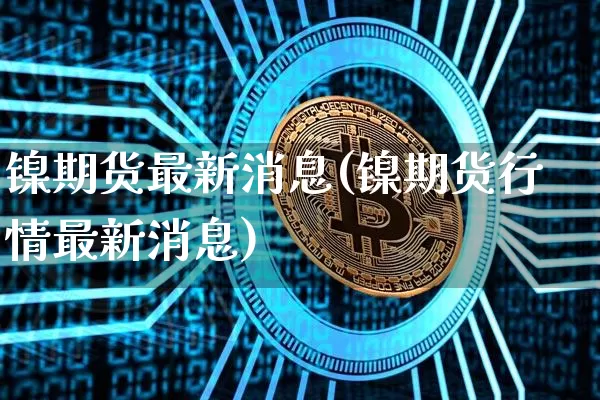 镍期货最新消息(镍期货行情最新消息)_https://www.erdeww.com_期货行情_第1张