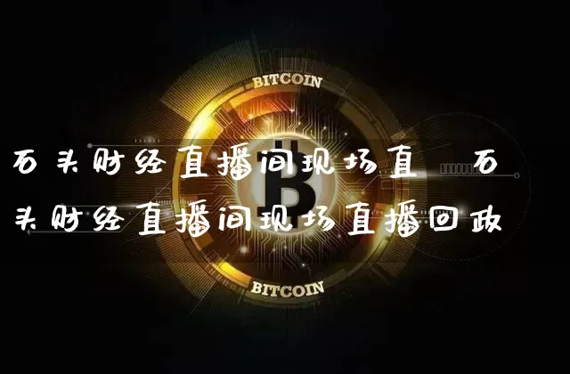 石头财经直播间现场直撿石头财经直播间现场直播回政_https://www.erdeww.com_期货走势_第1张