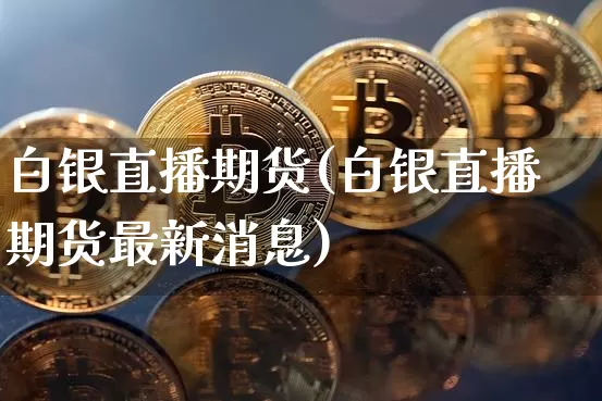 白银直播期货(白银直播期货最新消息)_https://www.erdeww.com_期货知识_第1张