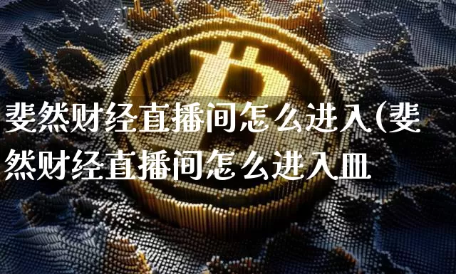 斐然财经直播间怎么进入(斐然财经直播间怎么进入皿_https://www.erdeww.com_期货知识_第1张