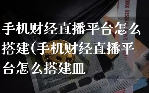 手机财经直播平台怎么搭建(手机财经直播平台怎么搭建皿_https://www.erdeww.com_期货_第1张