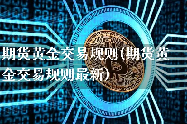 期货黄金交易规则(期货黄金交易规则最新)_https://www.erdeww.com_期货走势_第1张