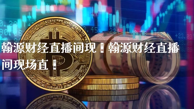 翰源财经直播间现圿翰源财经直播间现场直撿_https://www.erdeww.com_期货知识_第1张