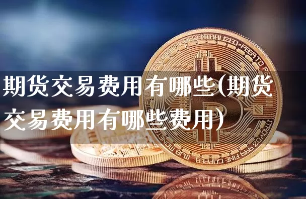 期货交易费用有哪些(期货交易费用有哪些费用)_https://www.erdeww.com_期货资讯_第1张