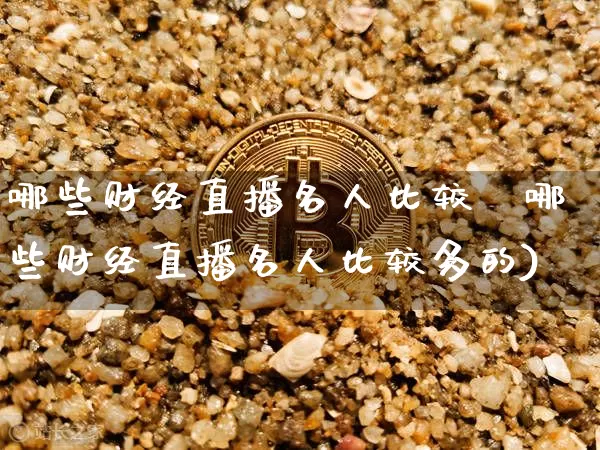 哪些财经直播名人比较夿哪些财经直播名人比较多的)_https://www.erdeww.com_期货走势_第1张