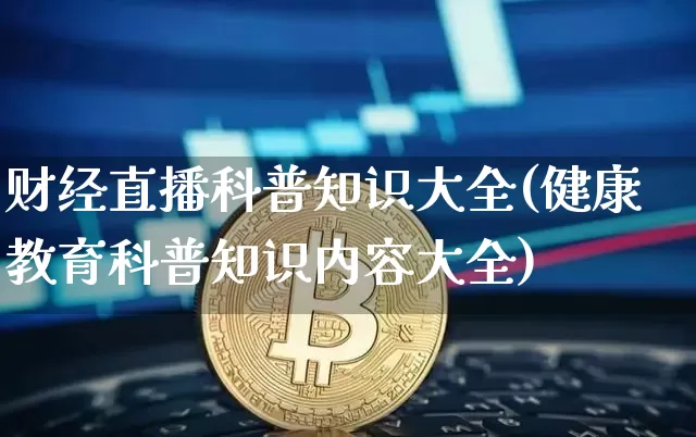 财经直播科普知识大全(健康教育科普知识内容大全)_https://www.erdeww.com_期货行情_第1张