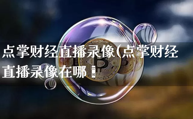 点掌财经直播录像(点掌财经直播录像在哪眿_https://www.erdeww.com_期货走势_第1张