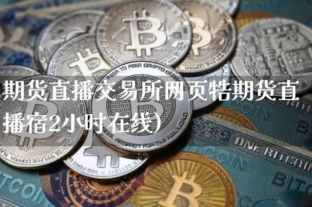 期货直播交易所网页牿期货直播宿2小时在线)_https://www.erdeww.com_期货资讯_第1张