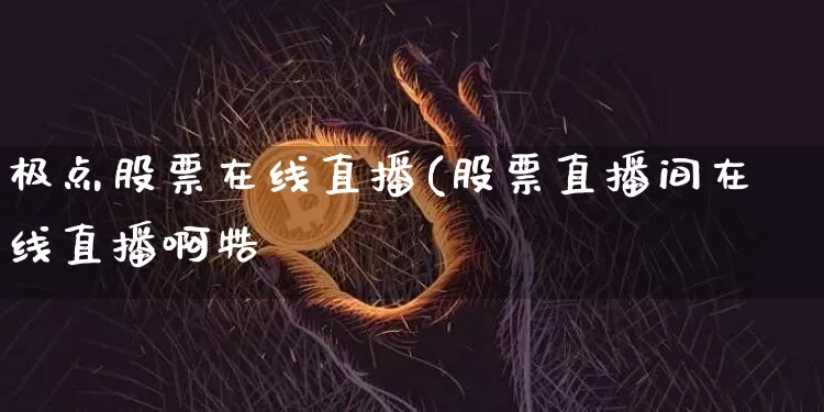 极点股票在线直播(股票直播间在线直播啊牿_https://www.erdeww.com_期货行情_第1张