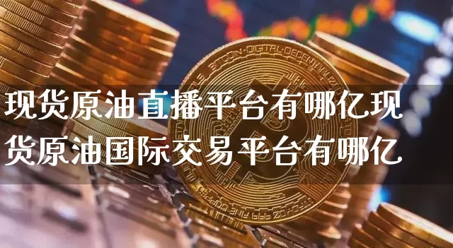 现货原油直播平台有哪亿现货原油国际交易平台有哪亿_https://www.erdeww.com_期货知识_第1张
